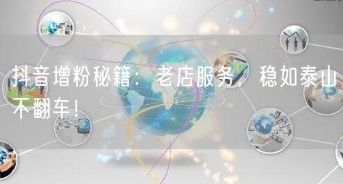 抖音增粉秘籍：老店服务，稳如泰山不翻车！