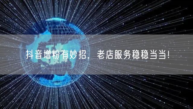 抖音增粉有妙招，老店服务稳稳当当！