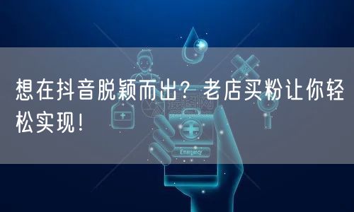 想在抖音脱颖而出？老店买粉让你轻松实现！