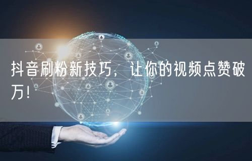抖音刷粉新技巧，让你的视频点赞破万！