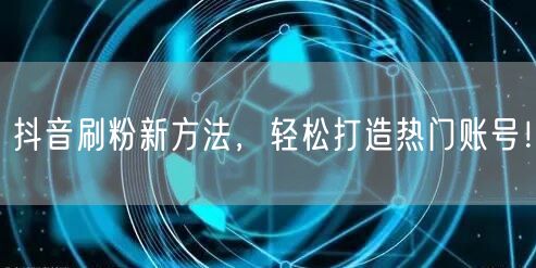 抖音刷粉新方法，轻松打造热门账号！