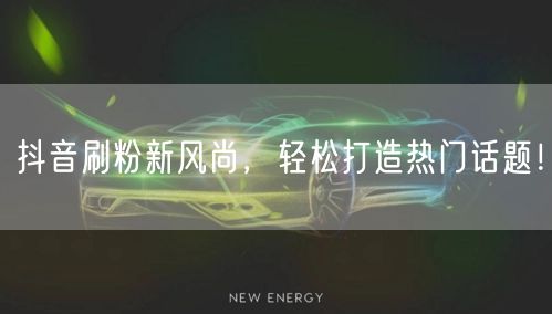 抖音刷粉新风尚，轻松打造热门话题！