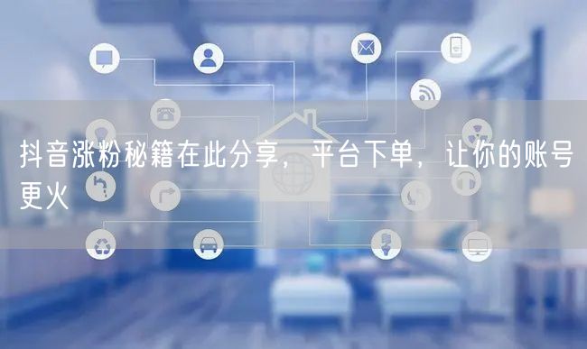 抖音涨粉秘籍在此分享，平台下单，让你的账号更火