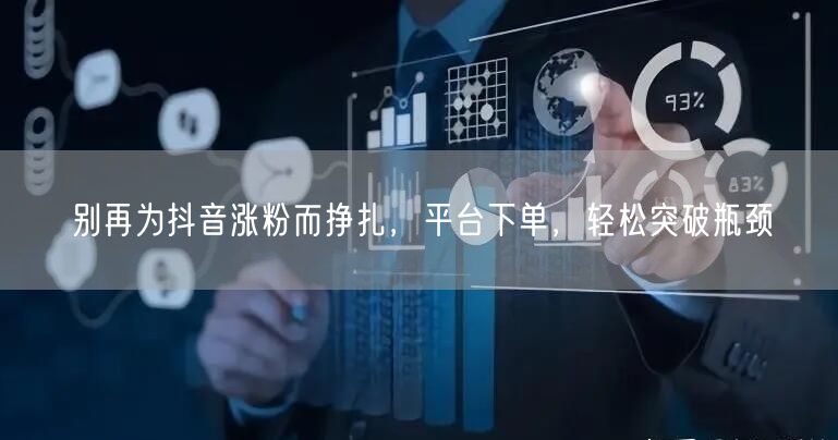 别再为抖音涨粉而挣扎，平台下单，轻松突破瓶颈