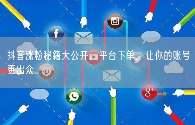 抖音涨粉秘籍大公开，平台下单，让你的账号更出众