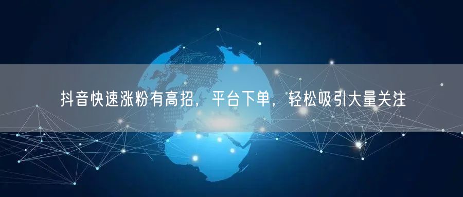 抖音快速涨粉有高招，平台下单，轻松吸引大量关注
