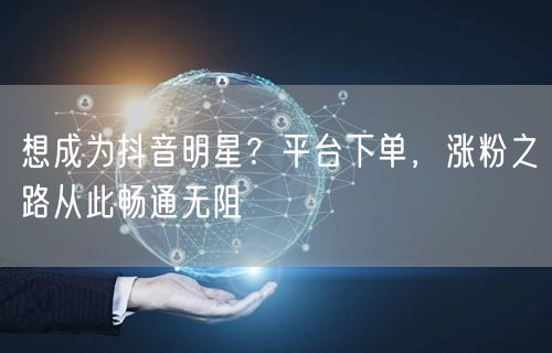 想成为抖音明星？平台下单，涨粉之路从此畅通无阻