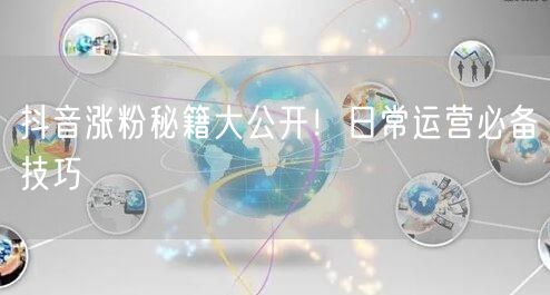 抖音涨粉秘籍大公开！日常运营必备技巧
