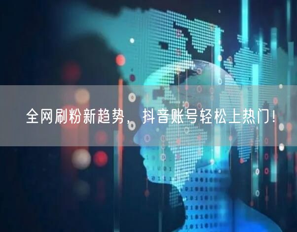 全网刷粉新趋势，抖音账号轻松上热门！