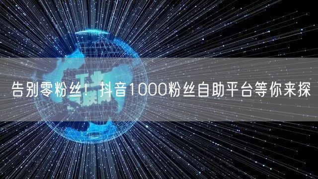 告别零粉丝！抖音1000粉丝自助平台等你来探