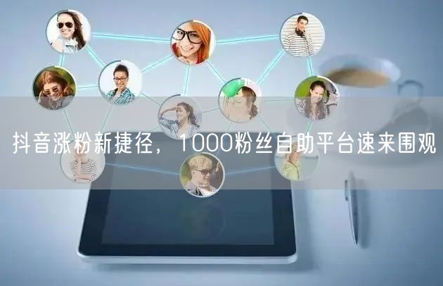 抖音涨粉新捷径，1000粉丝自助平台速来围观
