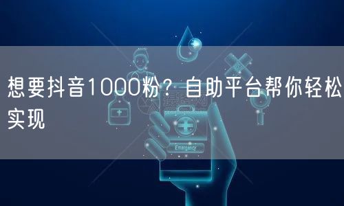 想要抖音1000粉？自助平台帮你轻松实现