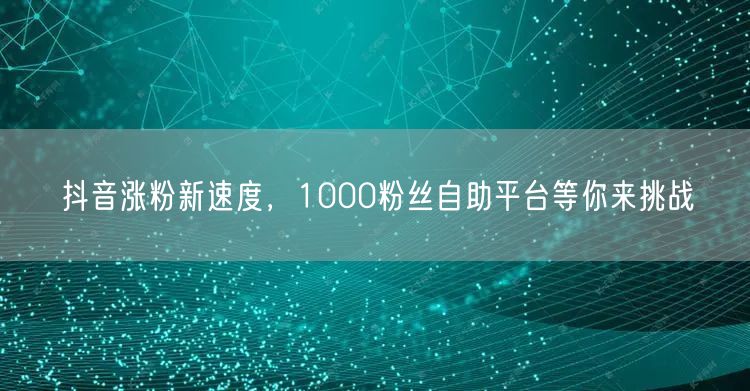 抖音涨粉新速度，1000粉丝自助平台等你来挑战