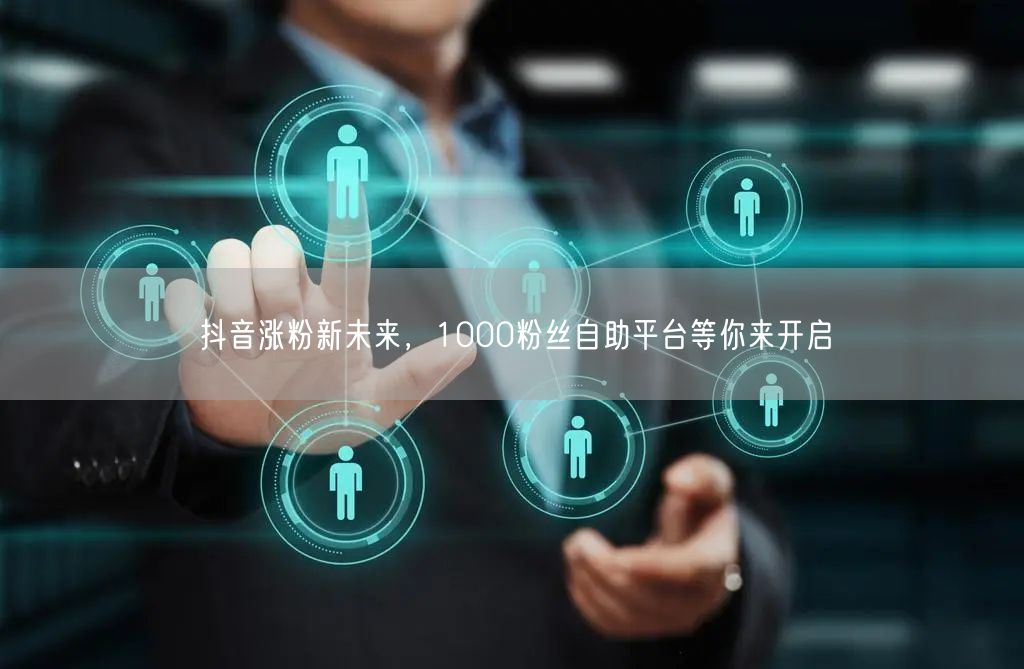 抖音涨粉新未来，1000粉丝自助平台等你来开启