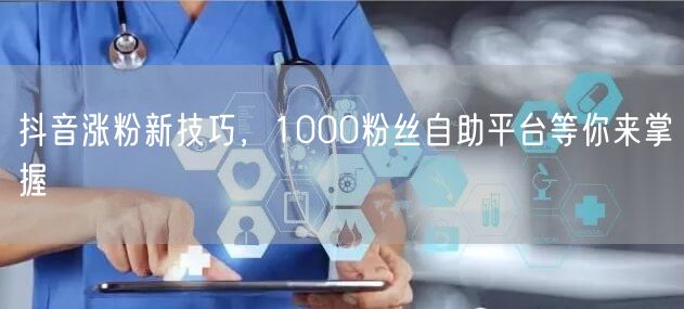 抖音涨粉新技巧，1000粉丝自助平台等你来掌握
