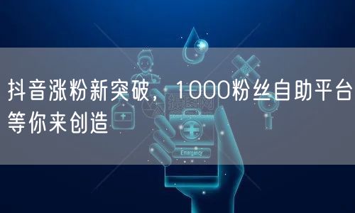 抖音涨粉新突破，1000粉丝自助平台等你来创造