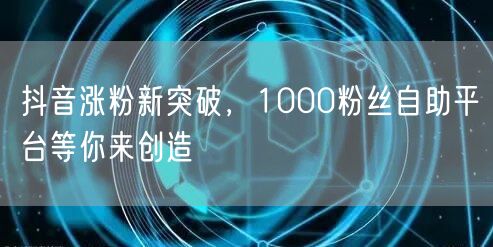 抖音涨粉新突破，1000粉丝自助平台等你来创造