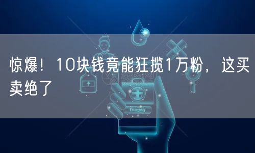惊爆！10块钱竟能狂揽1万粉，这买卖绝了