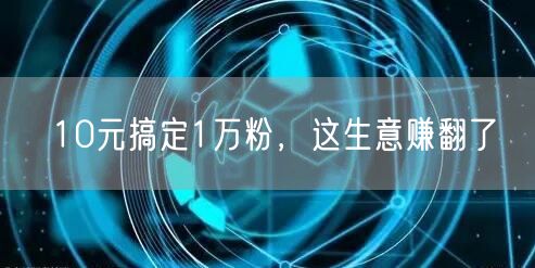 10元搞定1万粉，这生意赚翻了