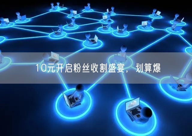 10元开启粉丝收割盛宴，划算爆