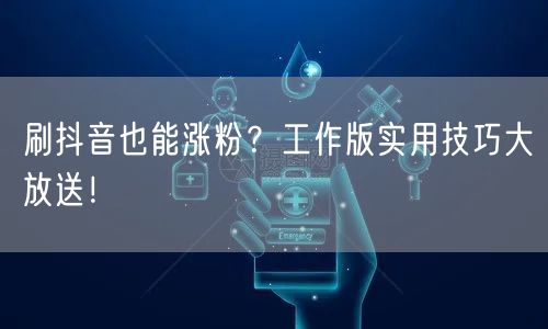 刷抖音也能涨粉？工作版实用技巧大放送！