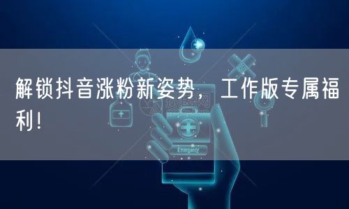 解锁抖音涨粉新姿势，工作版专属福利！