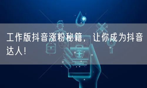 工作版抖音涨粉秘籍，让你成为抖音达人！