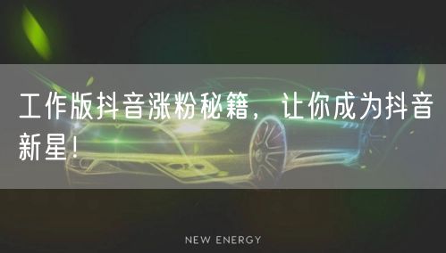 工作版抖音涨粉秘籍，让你成为抖音新星！