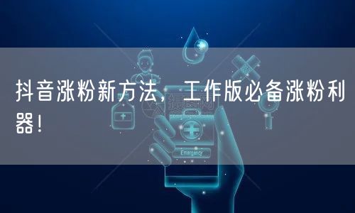 抖音涨粉新方法，工作版必备涨粉利器！