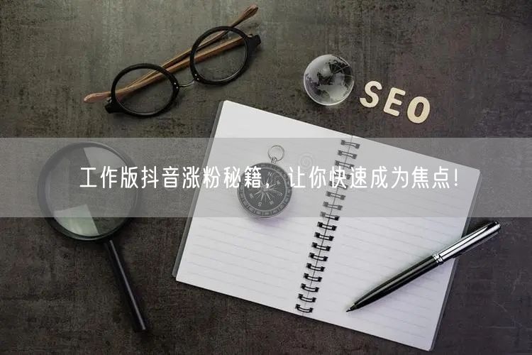 工作版抖音涨粉秘籍，让你快速成为焦点！