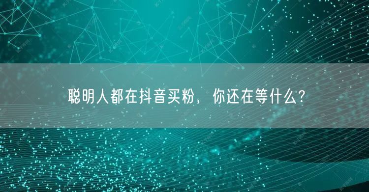 聪明人都在抖音买粉，你还在等什么？