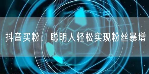 抖音买粉：聪明人轻松实现粉丝暴增