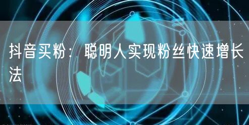 抖音买粉：聪明人实现粉丝快速增长法