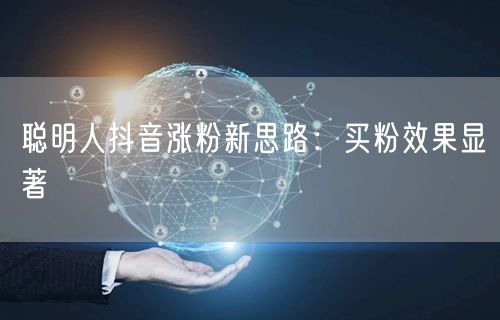 聪明人抖音涨粉新思路：买粉效果显著