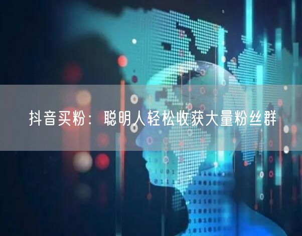 抖音买粉：聪明人轻松收获大量粉丝群