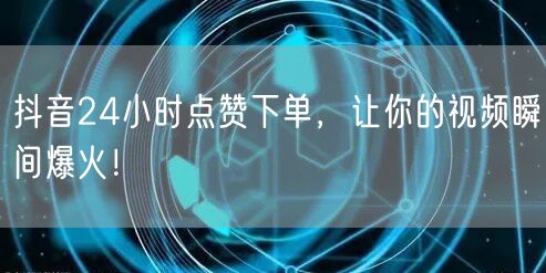 抖音24小时点赞下单，让你的视频瞬间爆火！