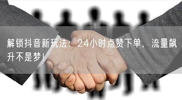 解锁抖音新玩法：24小时点赞下单，流量飙升不是梦！
