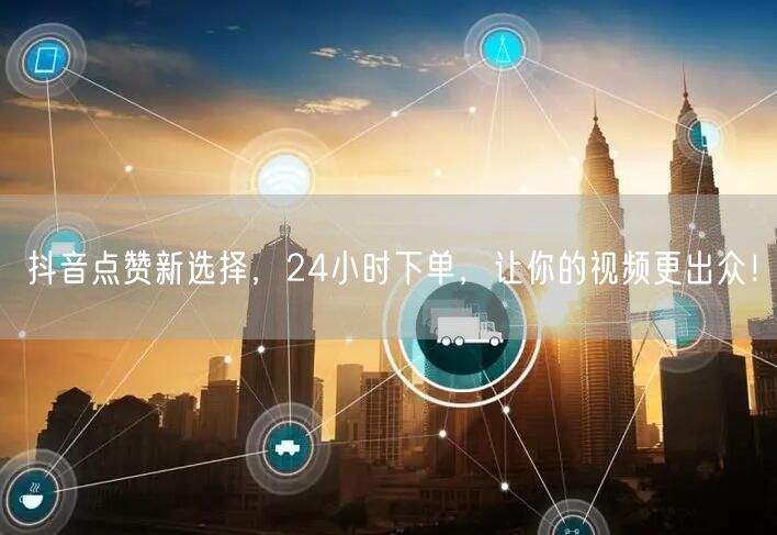 抖音点赞新选择，24小时下单，让你的视频更出众！