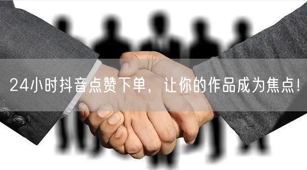 24小时抖音点赞下单，让你的作品成为焦点！
