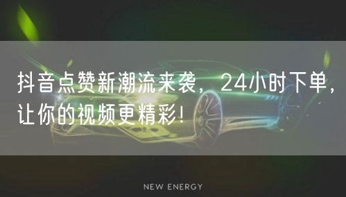 抖音点赞新潮流来袭，24小时下单，让你的视频更精彩！