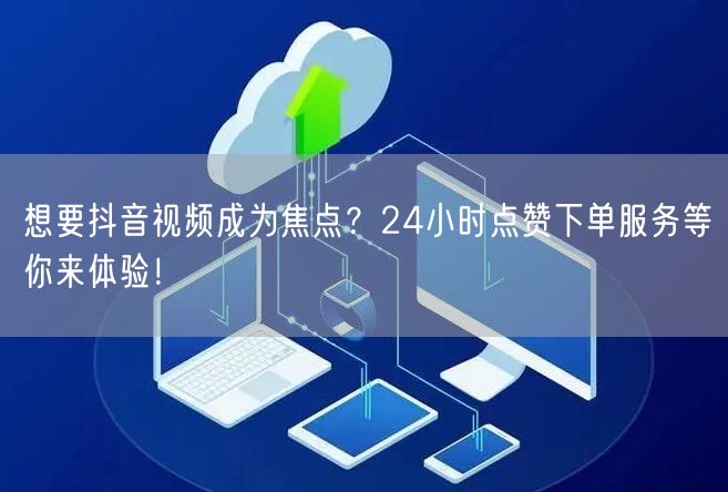 想要抖音视频成为焦点？24小时点赞下单服务等你来体验！