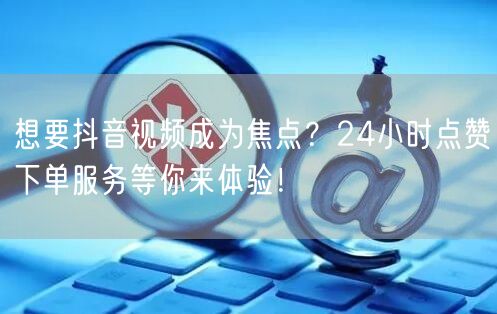 想要抖音视频成为焦点？24小时点赞下单服务等你来体验！