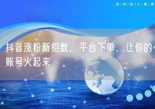 抖音涨粉新招数，平台下单，让你的账号火起来