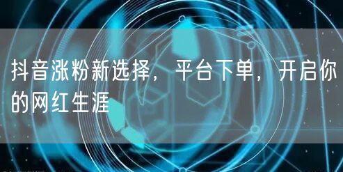 抖音涨粉新选择，平台下单，开启你的网红生涯