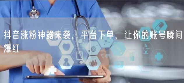 抖音涨粉神器来袭，平台下单，让你的账号瞬间爆红