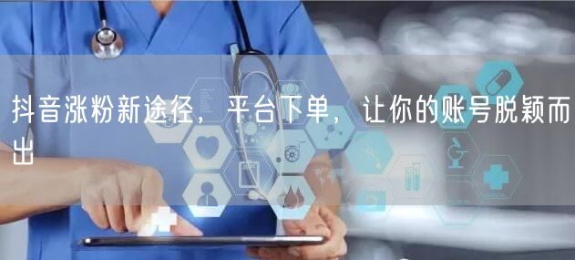 抖音涨粉新途径，平台下单，让你的账号脱颖而出