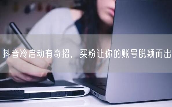 抖音冷启动有奇招，买粉让你的账号脱颖而出