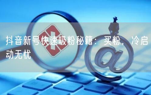 抖音新号快速吸粉秘籍：买粉，冷启动无忧