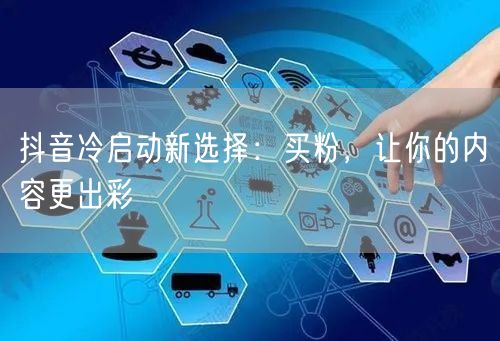 抖音冷启动新选择：买粉，让你的内容更出彩
