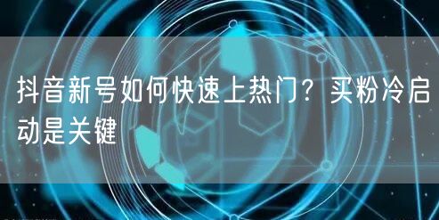 抖音新号如何快速上热门？买粉冷启动是关键
